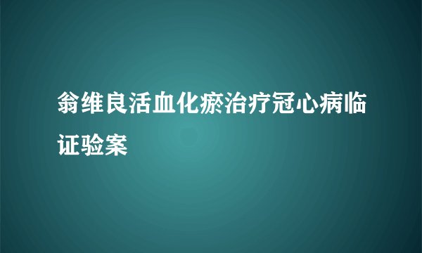 翁维良活血化瘀治疗冠心病临证验案