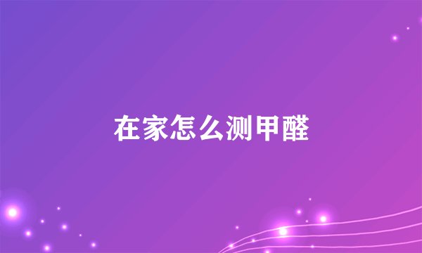 在家怎么测甲醛