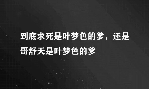到底求死是叶梦色的爹，还是哥舒天是叶梦色的爹