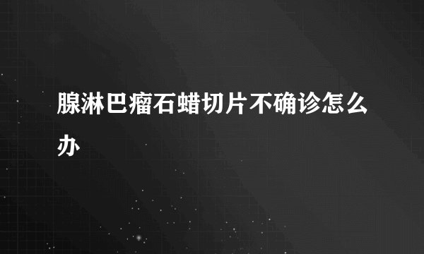 腺淋巴瘤石蜡切片不确诊怎么办