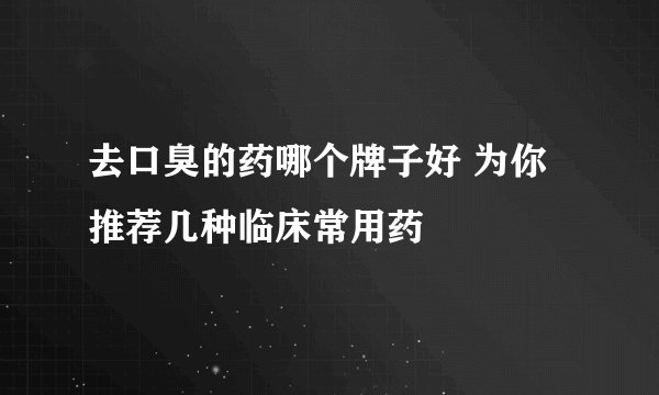 去口臭的药哪个牌子好 为你推荐几种临床常用药
