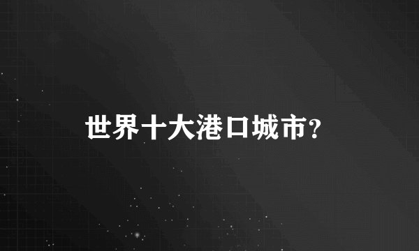 世界十大港口城市?