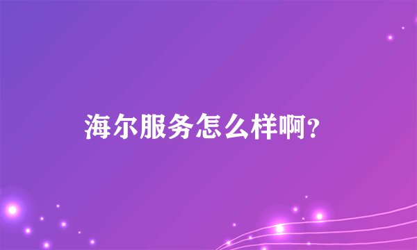 海尔服务怎么样啊？