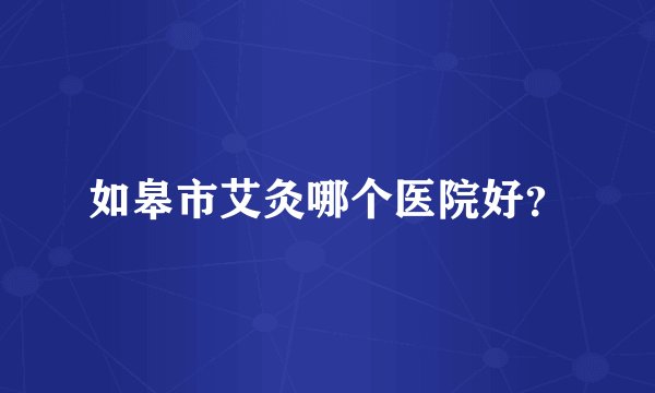 如皋市艾灸哪个医院好？