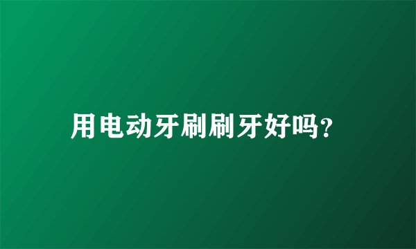 用电动牙刷刷牙好吗？