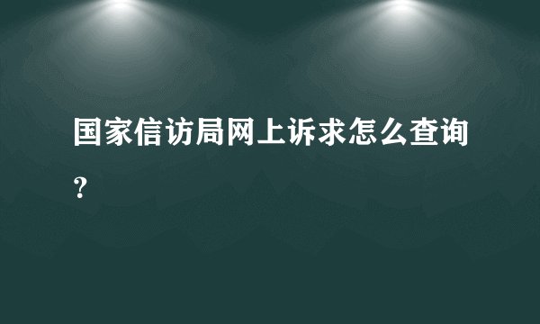 国家信访局网上诉求怎么查询？