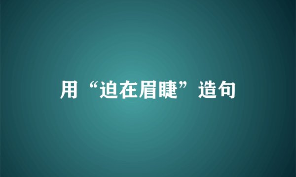 用“迫在眉睫”造句
