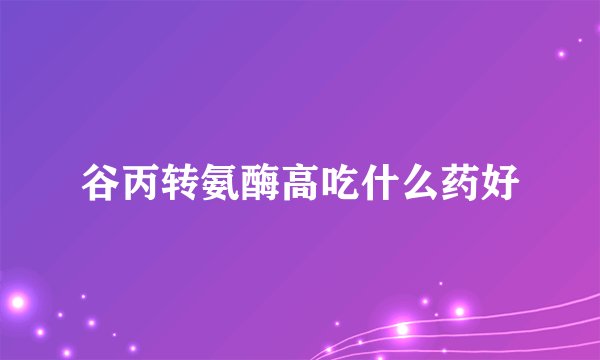 谷丙转氨酶高吃什么药好