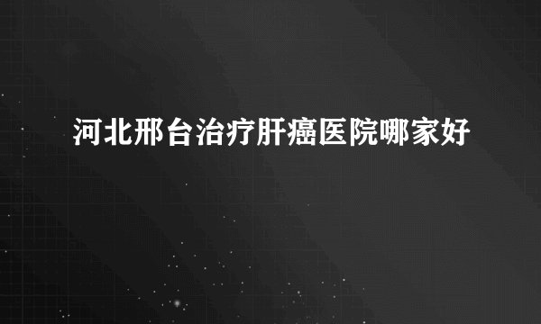 河北邢台治疗肝癌医院哪家好