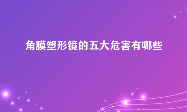 角膜塑形镜的五大危害有哪些