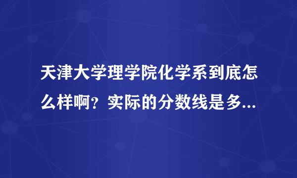天津大学理学院化学系到底怎么样啊？实际的分数线是多少呢？录取人数和报考人数又是多少呢？