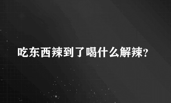 吃东西辣到了喝什么解辣？