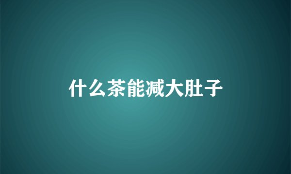 什么茶能减大肚子