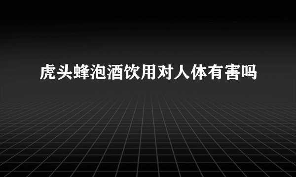 虎头蜂泡酒饮用对人体有害吗