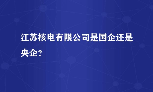 江苏核电有限公司是国企还是央企？