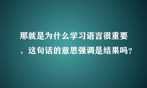 那就是为什么学习语言很重要，这句话的意思强调是结果吗？