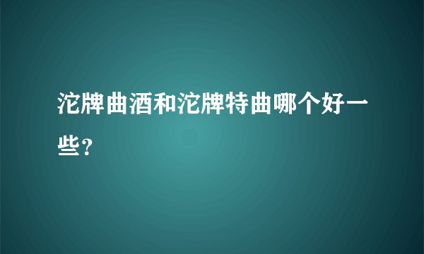 沱牌曲酒和沱牌特曲哪个好一些？