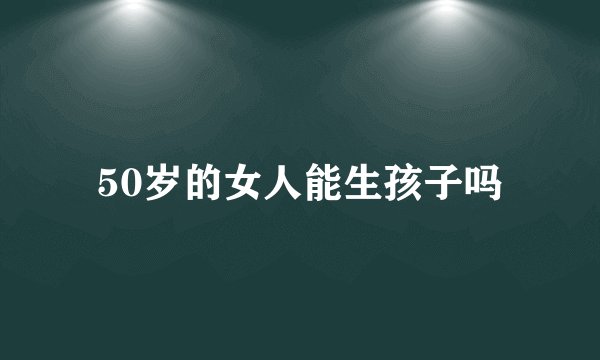 50岁的女人能生孩子吗