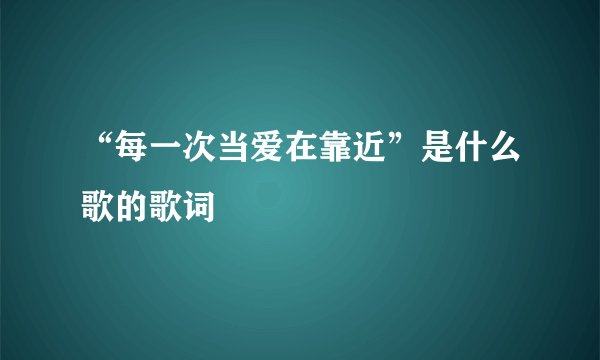 “每一次当爱在靠近”是什么歌的歌词