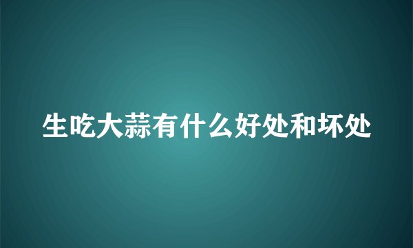 生吃大蒜有什么好处和坏处