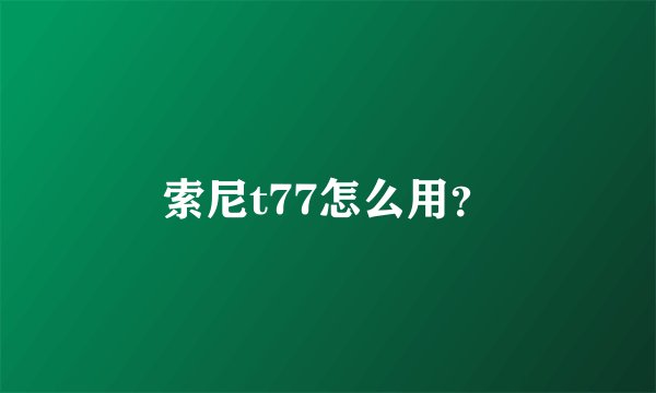 索尼t77怎么用？