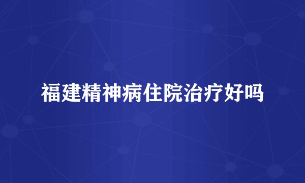 福建精神病住院治疗好吗