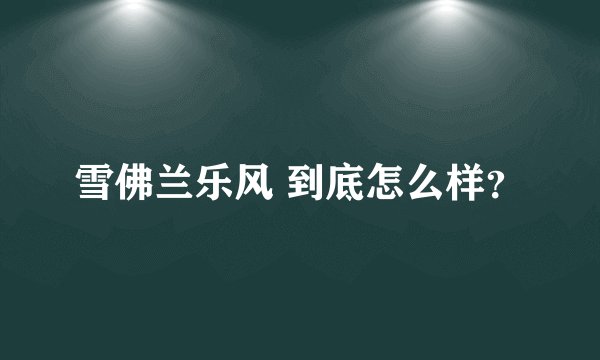 雪佛兰乐风 到底怎么样？