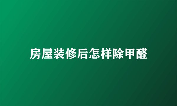 房屋装修后怎样除甲醛