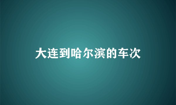 大连到哈尔滨的车次