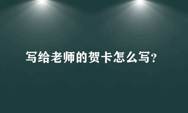 写给老师的贺卡怎么写?