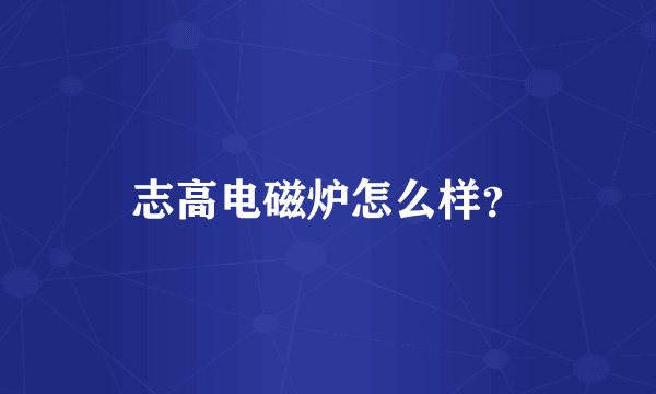 志高电磁炉怎么样?