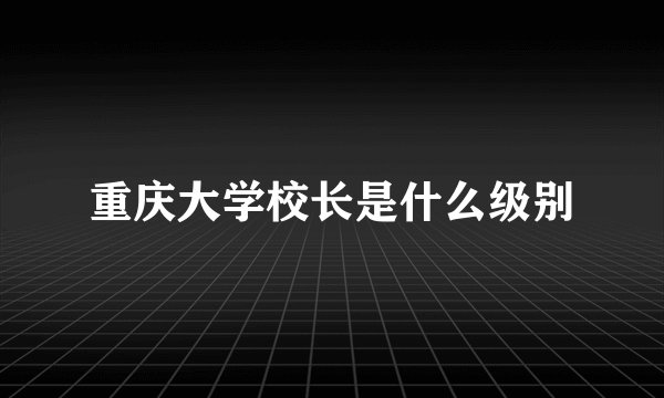 重庆大学校长是什么级别