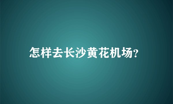 怎样去长沙黄花机场？