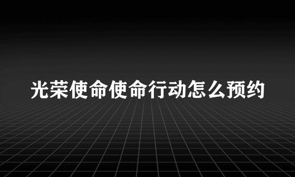 光荣使命使命行动怎么预约
