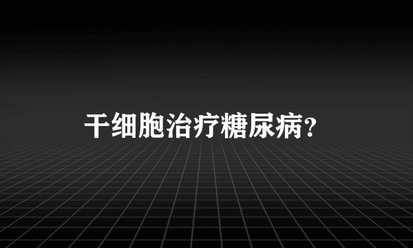干细胞治疗糖尿病？
