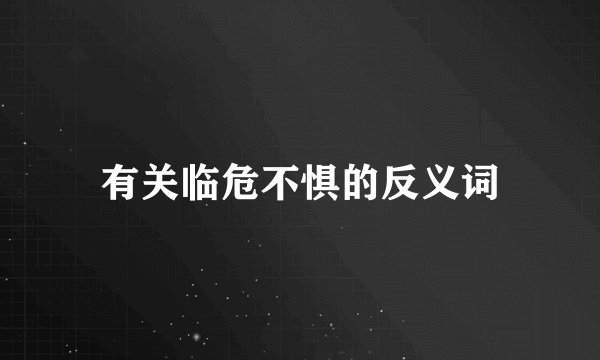 有关临危不惧的反义词