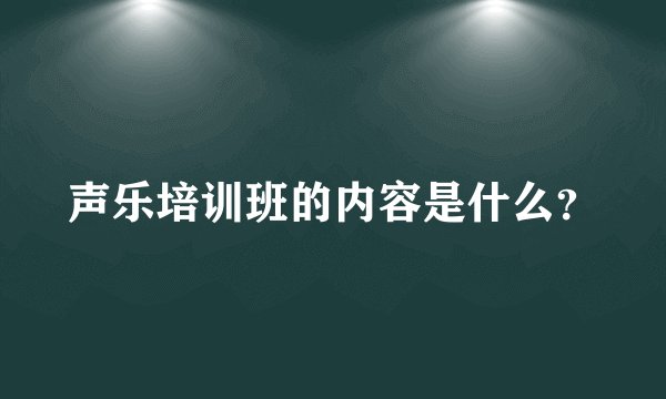 声乐培训班的内容是什么？