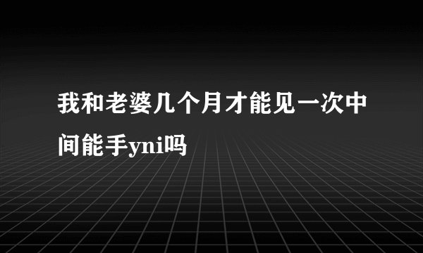 我和老婆几个月才能见一次中间能手yni吗