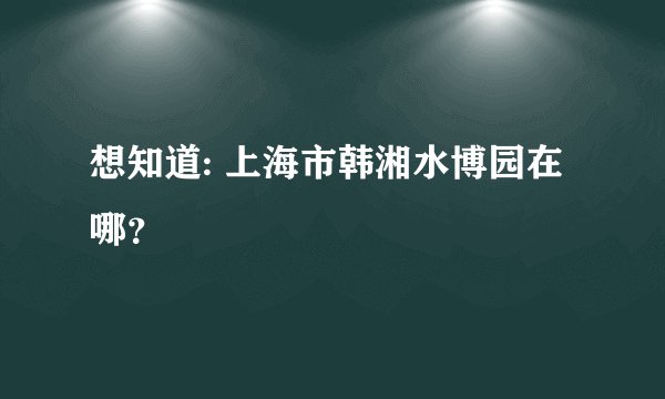 想知道: 上海市韩湘水博园在哪？