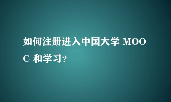 如何注册进入中国大学 MOOC 和学习?