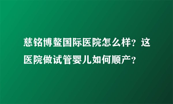 慈铭博鳌国际医院怎么样?这医院做试管婴儿如何顺产?