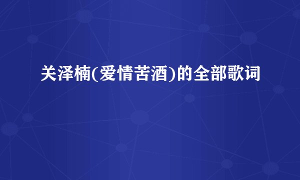 关泽楠(爱情苦酒)的全部歌词