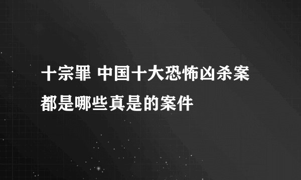 十宗罪 中国十大恐怖凶杀案 都是哪些真是的案件