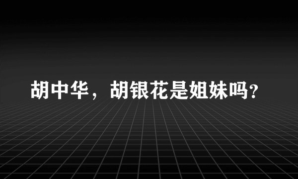 胡中华，胡银花是姐妹吗？