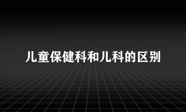 儿童保健科和儿科的区别