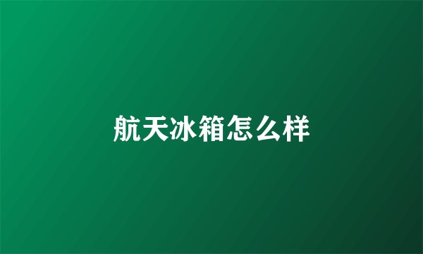 航天冰箱怎么样
