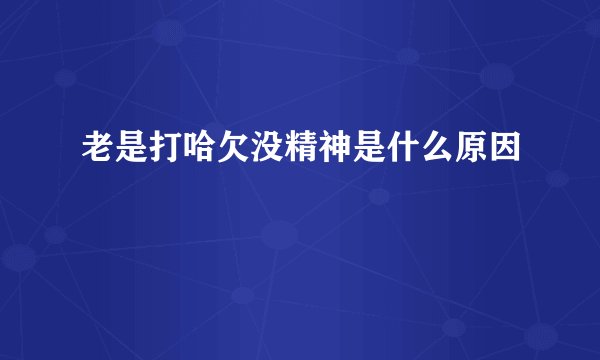 老是打哈欠没精神是什么原因
