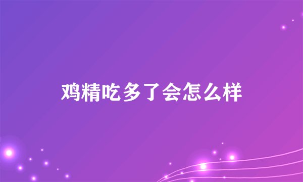 鸡精吃多了会怎么样