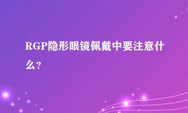 RGP隐形眼镜佩戴中要注意什么？