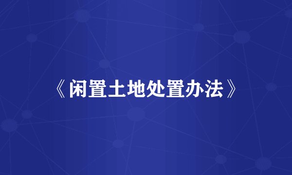 《闲置土地处置办法》